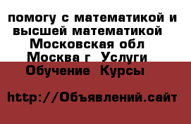 помогу с математикой и высшей математикой - Московская обл., Москва г. Услуги » Обучение. Курсы   